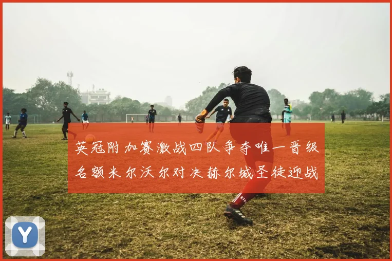 英冠附加赛激战四队争夺唯一晋级名额米尔沃尔对决赫尔城圣徒迎战米堡