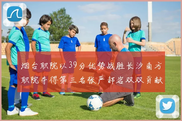 烟台职院以39分优势战胜长沙南方职院夺得第三名张严郝岩双双贡献27分