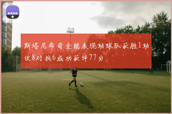斯塔尼希奇全能表现助球队获胜1助攻8对抗6成功获评77分