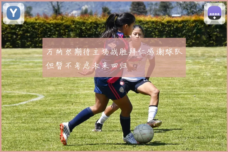 万纳尔期待主场战胜拜仁感谢球队但暂不考虑未来回归