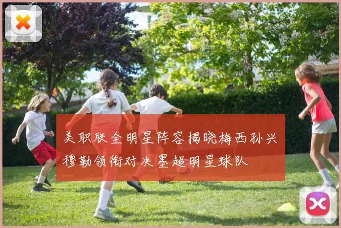 美职联全明星阵容揭晓梅西孙兴慜穆勒领衔对决墨超明星球队