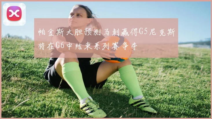 帕金斯大胆预测马刺赢得G5尼克斯将在G6中结束系列赛争夺