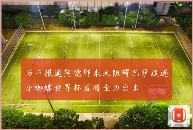 马卡报道阿德耶米未阻碍巴萨追逐小蜘蛛世界杯后将全力出击