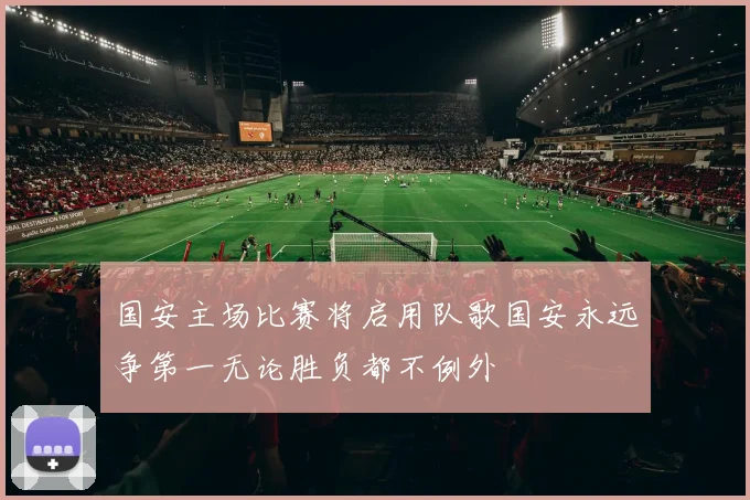国安主场比赛将启用队歌国安永远争第一无论胜负都不例外