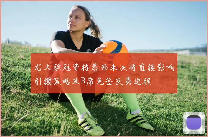 尤文欧冠资格悬而未决将直接影响引援策略及B席免签交易进程