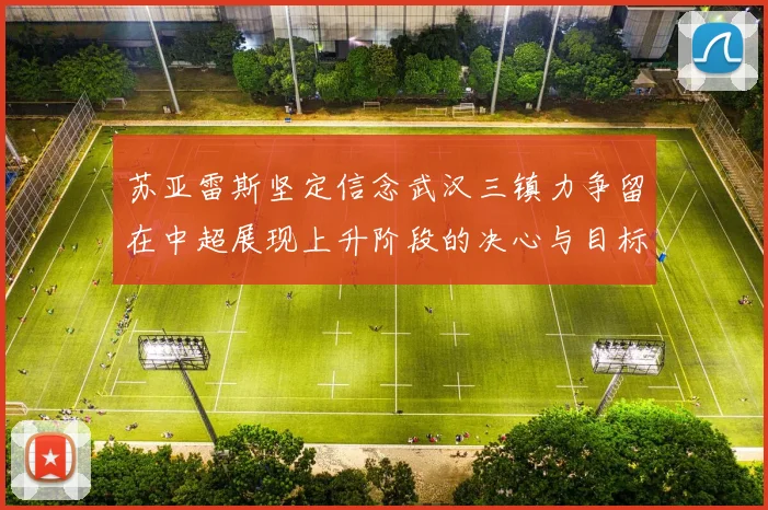 苏亚雷斯坚定信念武汉三镇力争留在中超展现上升阶段的决心与目标