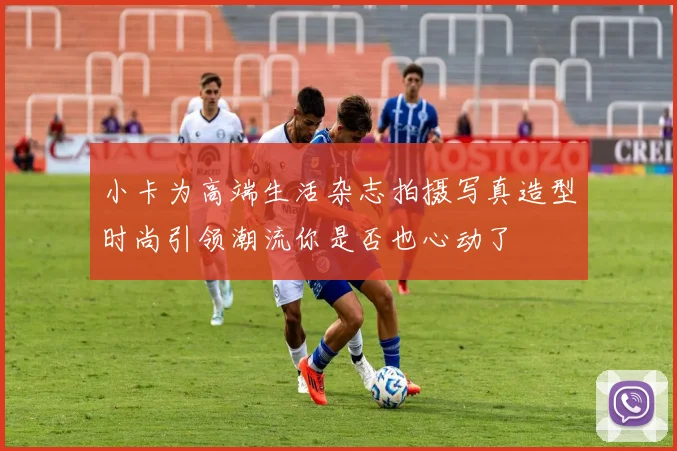 小卡为高端生活杂志拍摄写真造型时尚引领潮流你是否也心动了
