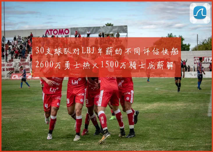 30支球队对LBJ年薪的不同评估快船2600万勇士热火1500万骑士底薪解析