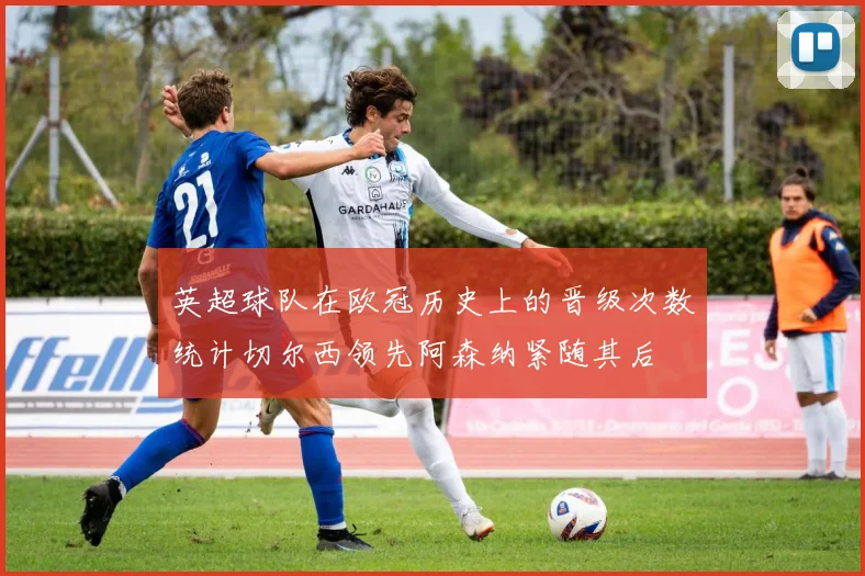 英超球队在欧冠历史上的晋级次数统计切尔西领先阿森纳紧随其后