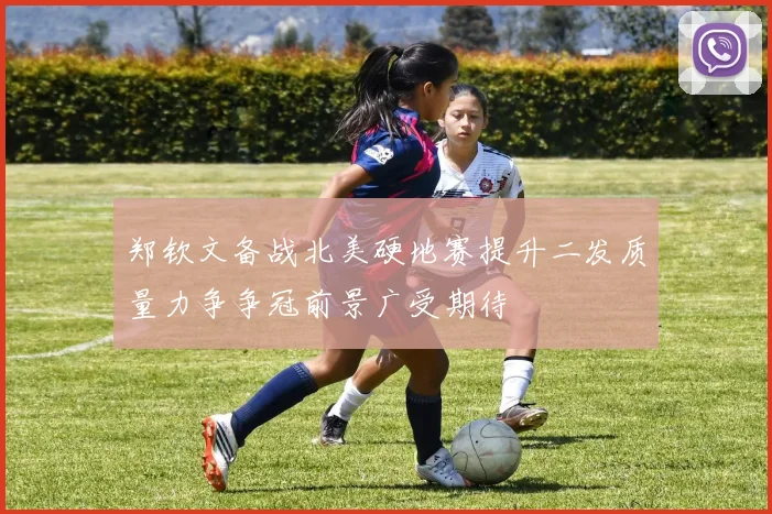 郑钦文备战北美硬地赛提升二发质量力争争冠前景广受期待