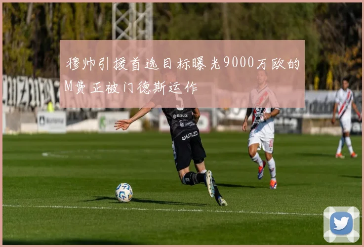 穆帅引援首选目标曝光9000万欧的M费正被门德斯运作