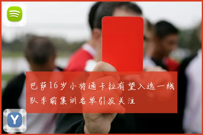 巴萨16岁小将通卡拉有望入选一线队季前集训名单引发关注