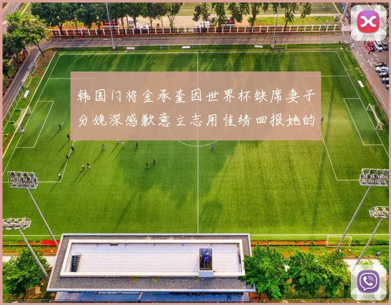 韩国门将金承奎因世界杯缺席妻子分娩深感歉意立志用佳绩回报她的支持