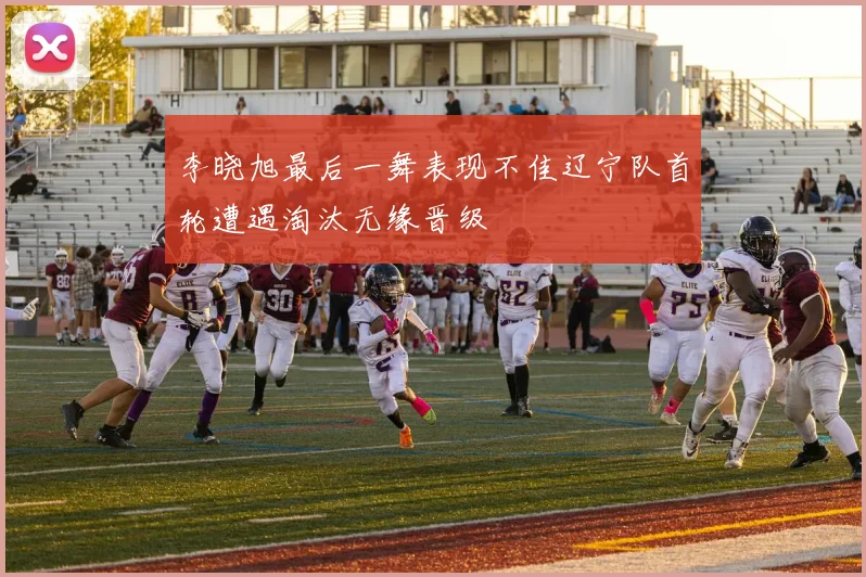 李晓旭最后一舞表现不佳辽宁队首轮遭遇淘汰无缘晋级
