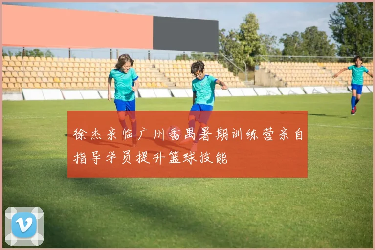 徐杰亲临广州番禺暑期训练营亲自指导学员提升篮球技能