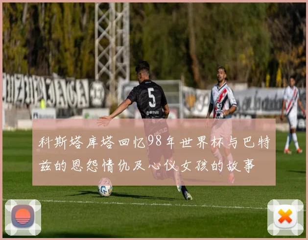 科斯塔库塔回忆98年世界杯与巴特兹的恩怨情仇及心仪女孩的故事