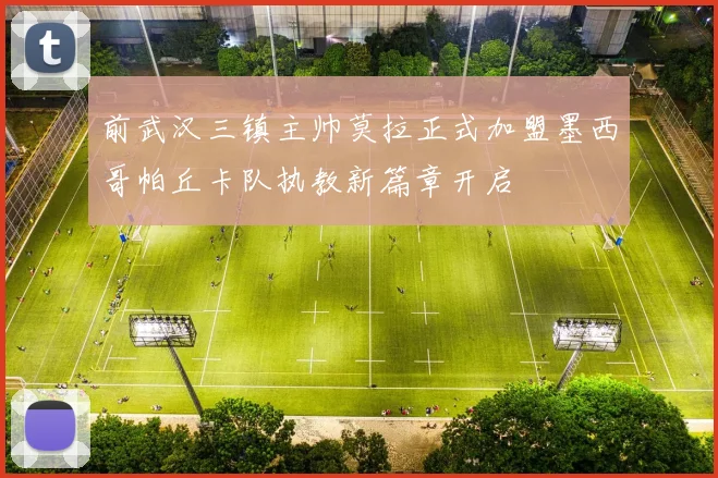前武汉三镇主帅莫拉正式加盟墨西哥帕丘卡队执教新篇章开启