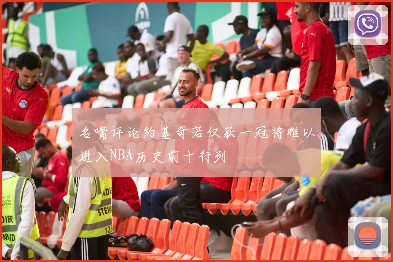 名嘴评论约基奇若仅获一冠将难以进入NBA历史前十行列
