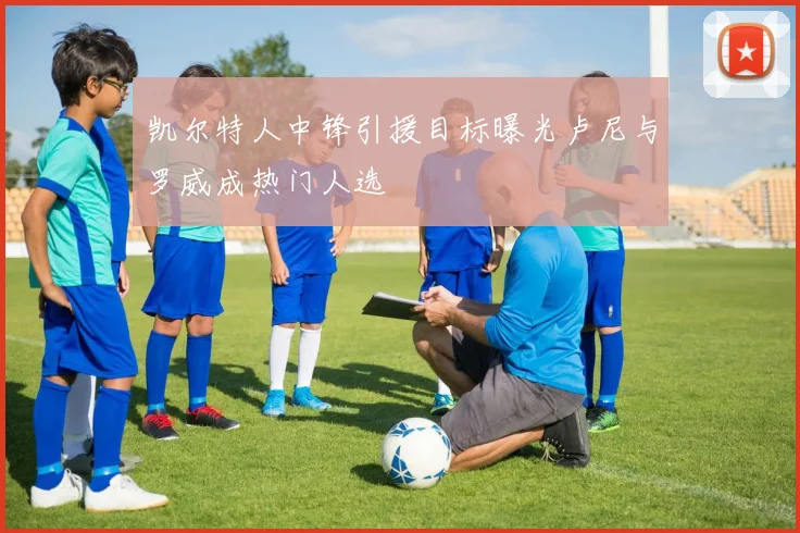 凯尔特人中锋引援目标曝光卢尼与罗威成热门人选