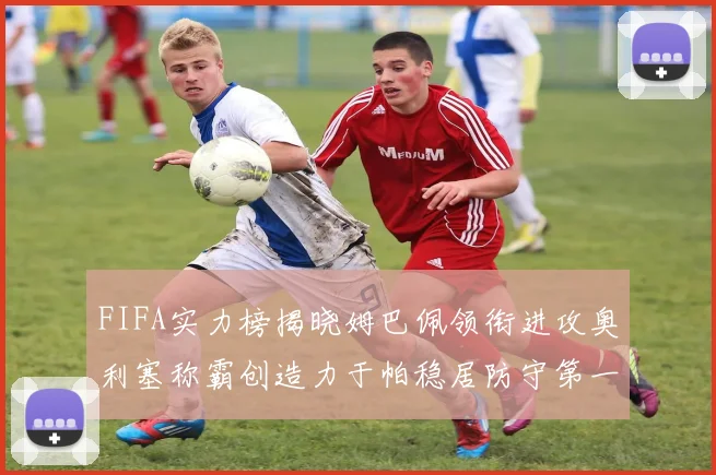 FIFA实力榜揭晓姆巴佩领衔进攻奥利塞称霸创造力于帕稳居防守第一