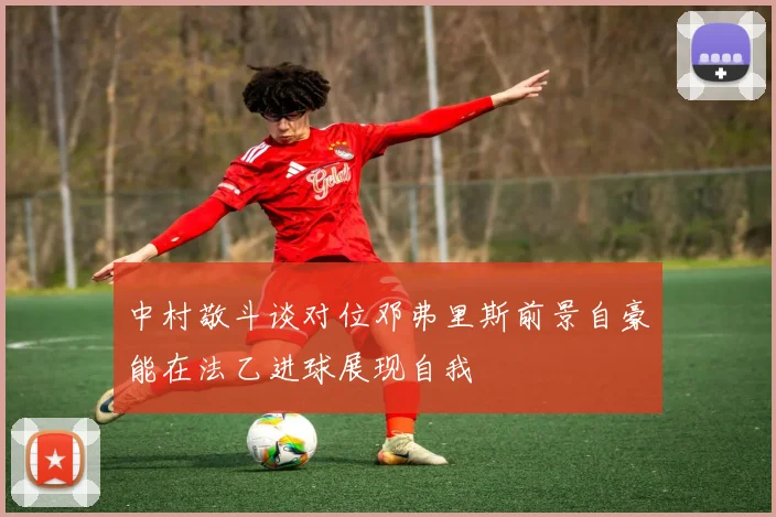 中村敬斗谈对位邓弗里斯前景自豪能在法乙进球展现自我
