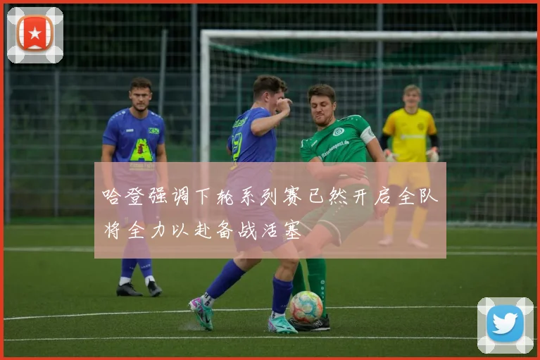 哈登强调下轮系列赛已然开启全队将全力以赴备战活塞