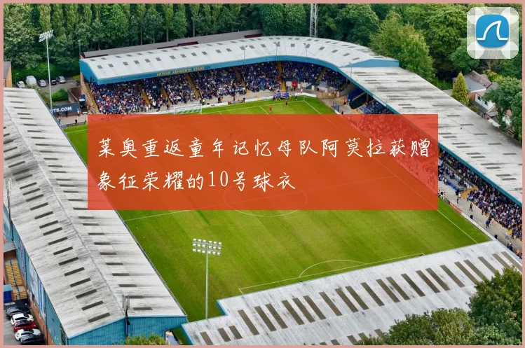 莱奥重返童年记忆母队阿莫拉获赠象征荣耀的10号球衣