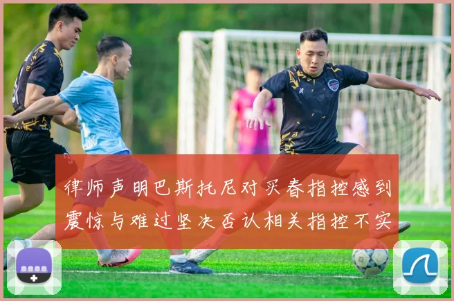 律师声明巴斯托尼对买春指控感到震惊与难过坚决否认相关指控不实