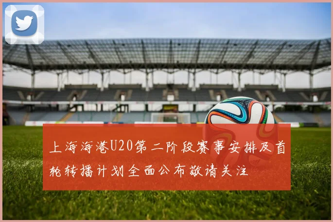 上海海港U20第二阶段赛事安排及首轮转播计划全面公布敬请关注