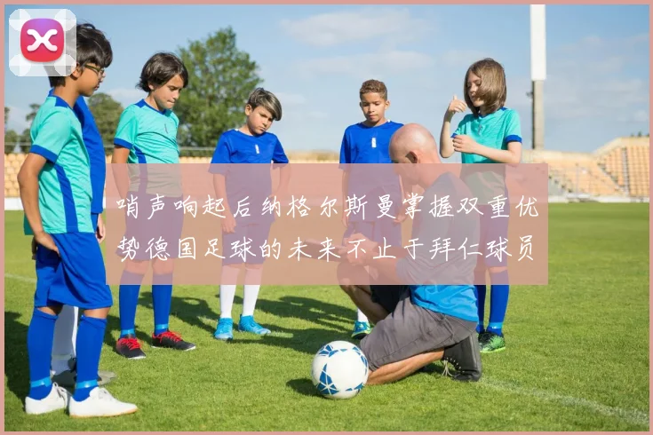 哨声响起后纳格尔斯曼掌握双重优势德国足球的未来不止于拜仁球员