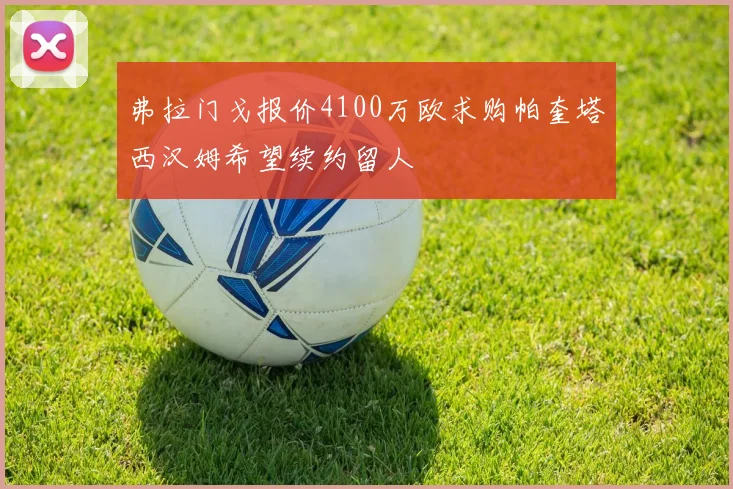 弗拉门戈报价4100万欧求购帕奎塔西汉姆希望续约留人